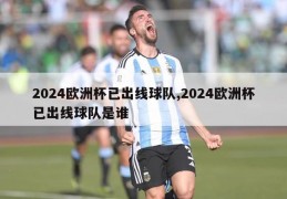 2024欧洲杯已出线球队,2024欧洲杯已出线球队是谁