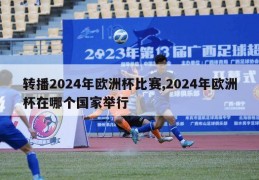 转播2024年欧洲杯比赛,2024年欧洲杯在哪个国家举行