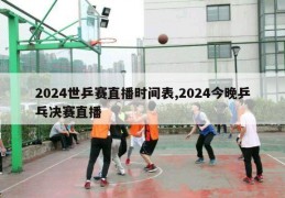 2024世乒赛直播时间表,2024今晚乒乓决赛直播