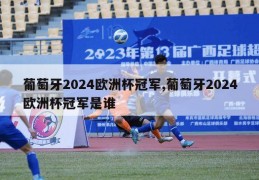 葡萄牙2024欧洲杯冠军,葡萄牙2024欧洲杯冠军是谁