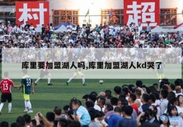 库里要加盟湖人吗,库里加盟湖人kd哭了