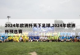 2024年欧洲杯天下足球,2024年欧洲杯预选赛