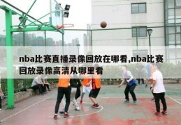 nba比赛直播录像回放在哪看,nba比赛回放录像高清从哪里看