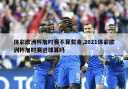 体彩欧洲杯加时赛不算奖金,2021体彩欧洲杯加时赛进球算吗