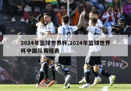 2024年篮球世界杯,2024年篮球世界杯中国队赛程表