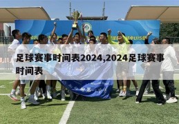 足球赛事时间表2024,2024足球赛事时间表