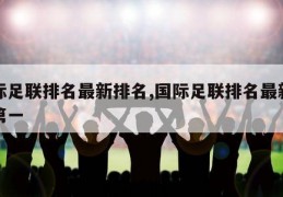 国际足联排名最新排名,国际足联排名最新排名第一