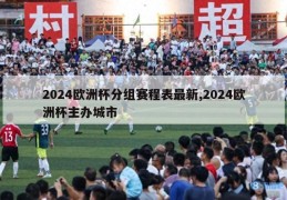 2024欧洲杯分组赛程表最新,2024欧洲杯主办城市