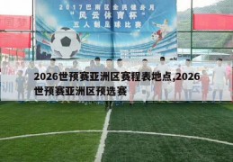 2026世预赛亚洲区赛程表地点,2026世预赛亚洲区预选赛