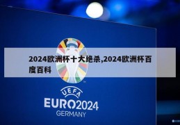 2024欧洲杯十大绝杀,2024欧洲杯百度百科