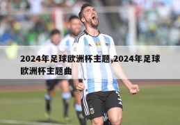 2024年足球欧洲杯主题,2024年足球欧洲杯主题曲