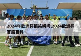 2024年欧洲杯搞笑瞬间,2024欧洲杯百度百科