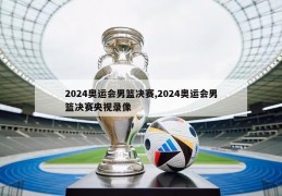 2024奥运会男篮决赛,2024奥运会男篮决赛央视录像