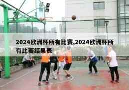 2024欧洲杯所有比赛,2024欧洲杯所有比赛结果表