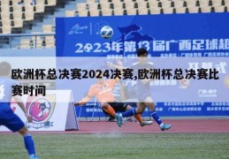 欧洲杯总决赛2024决赛,欧洲杯总决赛比赛时间