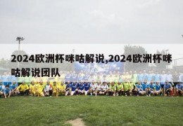 2024欧洲杯咪咕解说,2024欧洲杯咪咕解说团队