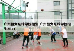 广州恒大足球学校招生,广州恒大足球学校招生2021