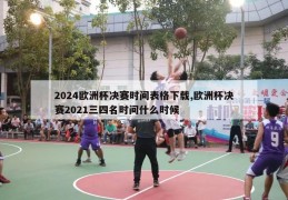 2024欧洲杯决赛时间表格下载,欧洲杯决赛2021三四名时间什么时候