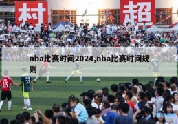 nba比赛时间2024,nba比赛时间规则