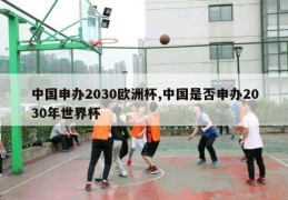 中国申办2030欧洲杯,中国是否申办2030年世界杯