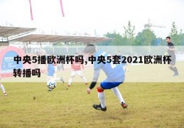 中央5播欧洲杯吗,中央5套2021欧洲杯转播吗