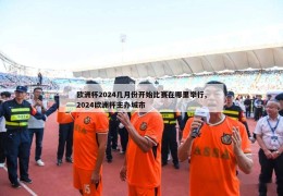 欧洲杯2024几月份开始比赛在哪里举行,2024欧洲杯主办城市