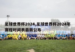 足球世界杯2024,足球世界杯2024年赛程时间表最新公布