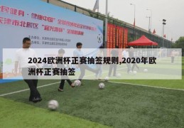 2024欧洲杯正赛抽签规则,2020年欧洲杯正赛抽签