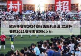 欧洲杯赛程2024赛程表图片高清,欧洲杯赛程2021赛程表完98db in