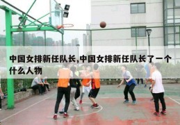 中国女排新任队长,中国女排新任队长了一个什么人物