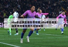 nba季后赛直播免费观看,nba季后赛直播免费观看免费万花镜体育