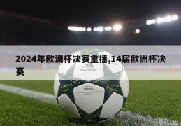 2024年欧洲杯决赛重播,14届欧洲杯决赛