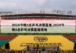 2024今晚8点乒乓决赛直播,2024今晚8点乒乓决赛直播现场