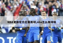 NBA更换官方比赛用球,nba怎么换球场