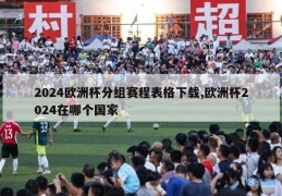 2024欧洲杯分组赛程表格下载,欧洲杯2024在哪个国家