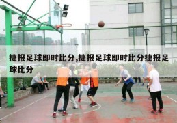 捷报足球即时比分,捷报足球即时比分捷报足球比分