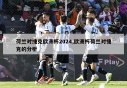 荷兰对捷克欧洲杯2024,欧洲杯荷兰对捷克的分析