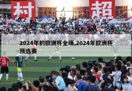 2024年的欧洲杯全场,2024年欧洲杯预选赛