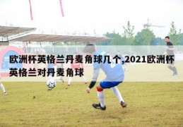 欧洲杯英格兰丹麦角球几个,2021欧洲杯英格兰对丹麦角球