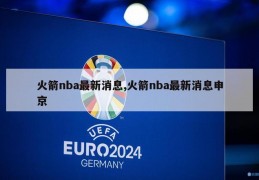 火箭nba最新消息,火箭nba最新消息申京