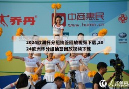 2024欧洲杯分组抽签回放视频下载,2024欧洲杯分组抽签回放视频下载