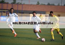 NBL和CBA的区别,nbl和cuba