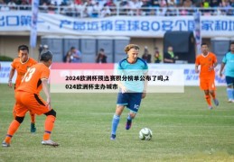 2024欧洲杯预选赛积分榜单公布了吗,2024欧洲杯主办城市