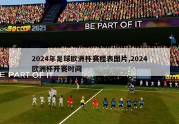 2024年足球欧洲杯赛程表图片,2024欧洲杯开赛时间