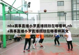 nba赛事直播小罗直播回放在哪看啊,nba赛事直播小罗直播回放在哪看啊英文