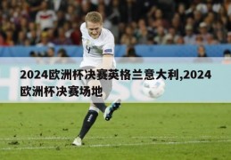 2024欧洲杯决赛英格兰意大利,2024欧洲杯决赛场地