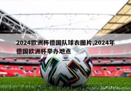 2024欧洲杯德国队球衣图片,2024年德国欧洲杯举办地点