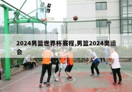 2024男篮世界杯赛程,男篮2024奥运会