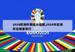 2024欧洲杯赛程分组图,2024年欧洲杯在哪里举行