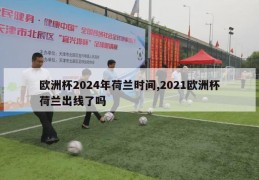 欧洲杯2024年荷兰时间,2021欧洲杯荷兰出线了吗